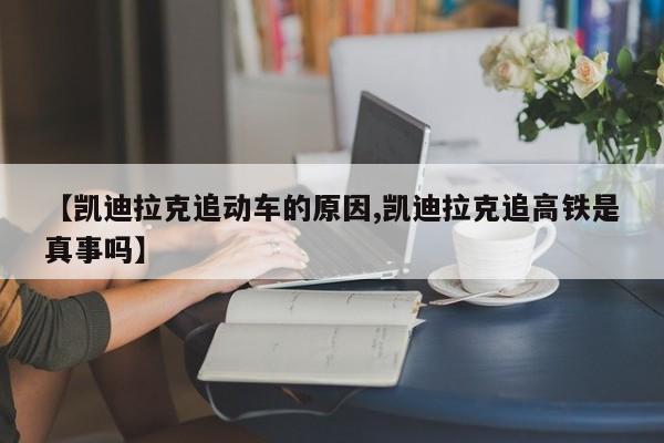 【凯迪拉克追动车的原因,凯迪拉克追高铁是真事吗】