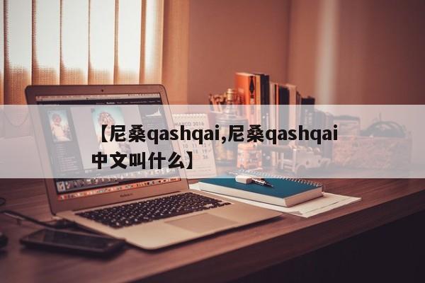 【尼桑qashqai,尼桑qashqai中文叫什么】