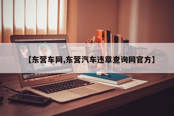 【东营车网,东营汽车违章查询网官方】