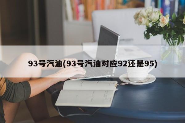 93号汽油(93号汽油对应92还是95)