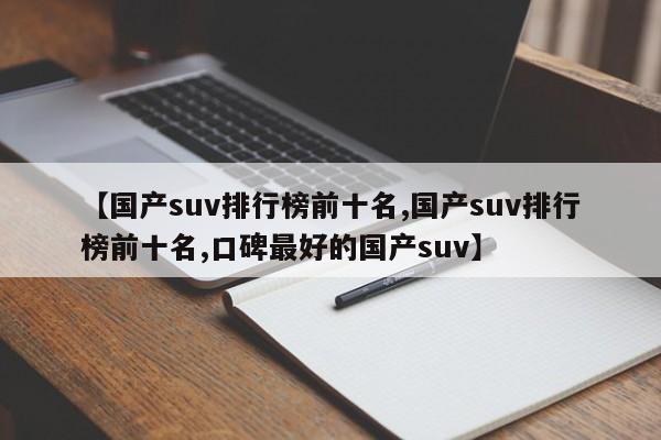 【国产suv排行榜前十名,国产suv排行榜前十名,口碑最好的国产suv】